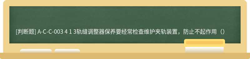 A-C-C-003 4 1 3轨缝调整器保养要经常检查维护夹轨装置，防止不起作用（）