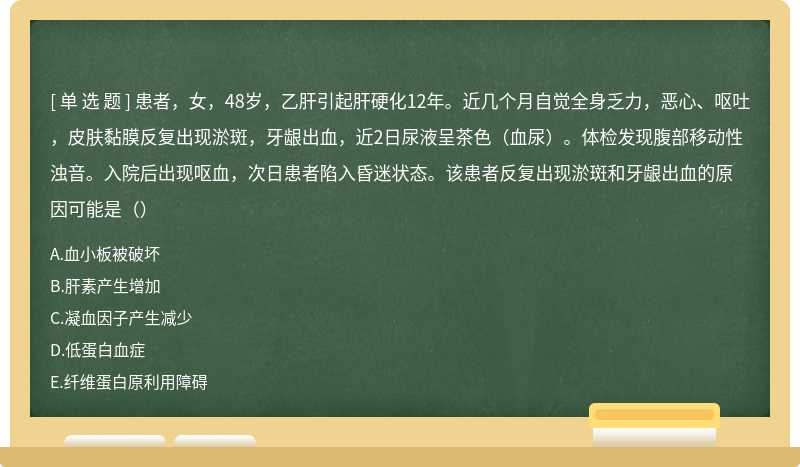 患者，女，48岁，乙肝引起肝硬化12年。近几个月自觉全身乏力，恶心、呕吐，皮肤黏膜反复出现淤斑，牙龈出血，近2日尿液呈茶色（血尿）。体检发现腹部移动性浊音。入院后出现呕血，次日患者陷入昏迷状态。该患者反复出现淤斑和牙龈出血的原因可能是（）