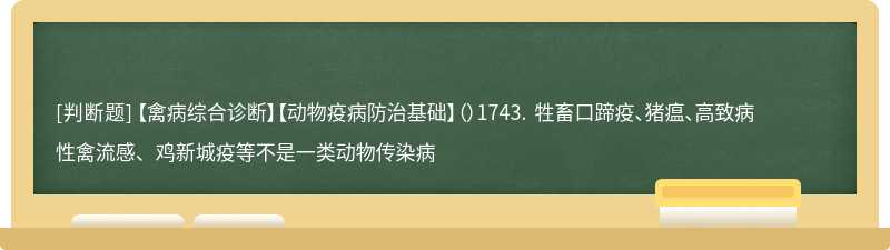 【禽病综合诊断】【动物疫病防治基础】（）1743. 牲畜口蹄疫、猪瘟、高致病性禽流感、鸡新城疫等不是一类动物传染病