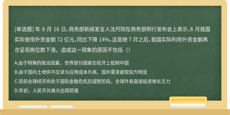 年 9 月 16 日，商务部新闻发言人沈丹阳在商务部例行发布会上表示，8 月我国实际使用外资金额 72 亿元，同比下降 14%。这是继 7 月之后，我国实际利用外资金额再次呈现两位数下滑。造成这一现象的原因不包括（）