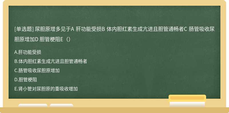 尿胆原增多见于A 肝功能受损B 体内胆红素生成亢进且胆管通畅者C 肠管吸收尿胆原增加D 胆管梗阻E（）