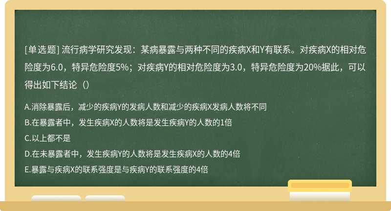 流行病学研究发现：某病暴露与两种不同的疾病X和Y有联系。对疾病X的相对危险度为6.0，特异危险度5%；对疾病Y的相对危险度为3.0，特异危险度为20%据此，可以得出如下结论（）