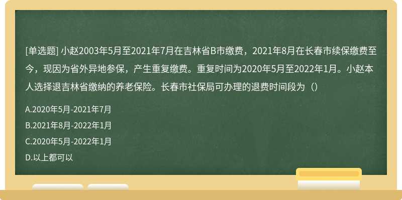 小赵2003年5月至2021年7月在吉林省B市缴费，2021年8月在长春市续保缴费至今，现因为省外异地参保，产生重复缴费。重复时间为2020年5月至2022年1月。小赵本人选择退吉林省缴纳的养老保险。长春市社保局可办理的退费时间段为（）