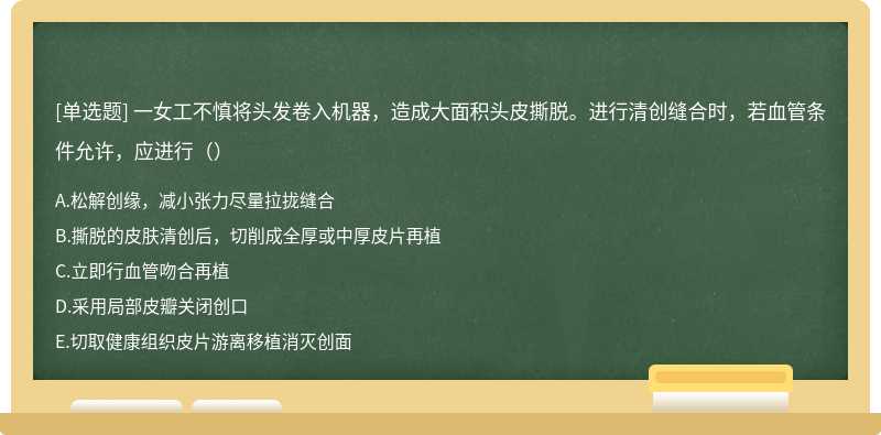 一女工不慎将头发卷入机器，造成大面积头皮撕脱。进行清创缝合时，若血管条件允许，应进行（）