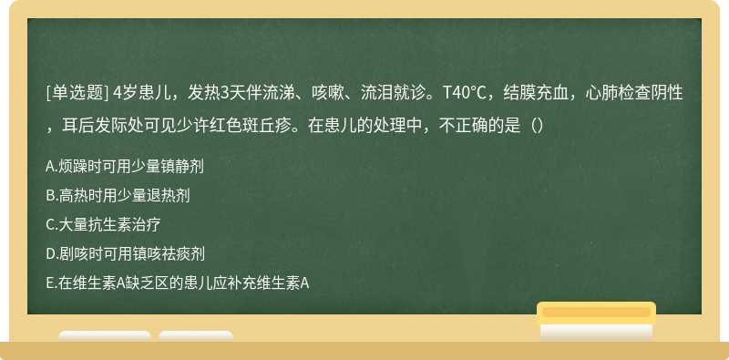 4岁患儿，发热3天伴流涕、咳嗽、流泪就诊。T40℃，结膜充血，心肺检查阴性，耳后发际处可见少许红色斑丘疹。在患儿的处理中，不正确的是（）