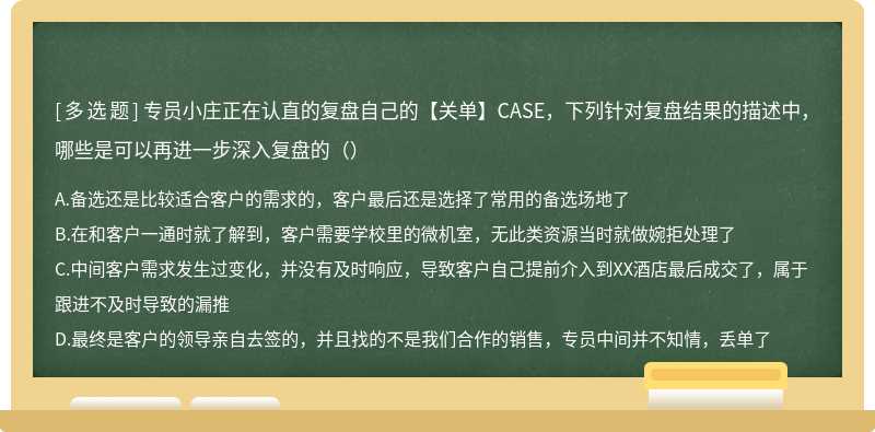 专员小庄正在认直的复盘自己的【关单】CASE，下列针对复盘结果的描述中，哪些是可以再进一步深入复盘的（）