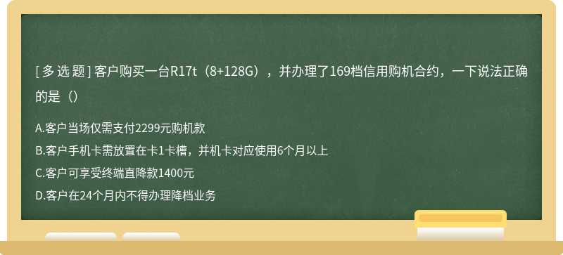 客户购买一台R17t（8+128G），并办理了169档信用购机合约，一下说法正确的是（）