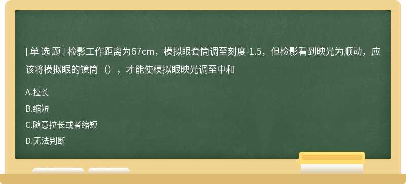 检影工作距离为67cm，模拟眼套筒调至刻度-1.5，但检影看到映光为顺动，应该将模拟眼的镜筒（），才能使模拟眼映光调至中和