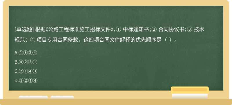 根据《公路工程标准施工招标文件》，① 中标通知书；② 合同协议书；③ 技术规范；④ 项目专用合同条款，这四项合同文件解释的优先顺序是（  ）。