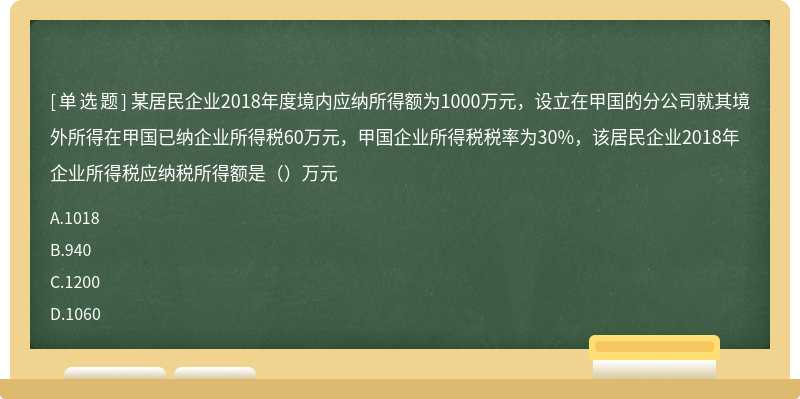 某居民企业2018年度境内应纳所得额为1000万元，设立在甲国的分公司就其境外所得在甲国已纳企业所得税60万元，甲国企业所得税税率为30%，该居民企业2018年企业所得税应纳税所得额是（）万元