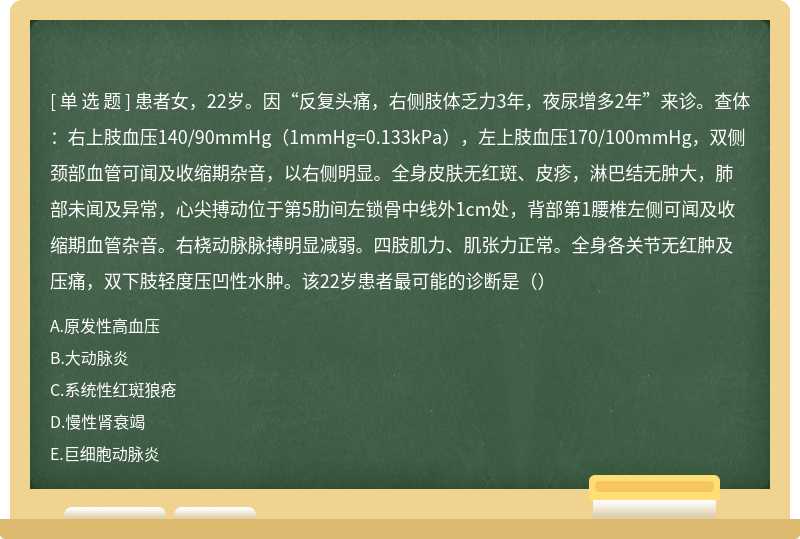 患者女，22岁。因“反复头痛，右侧肢体乏力3年，夜尿增多2年”来诊。查体：右上肢血压140/90mmHg（1mmHg=0.133kPa），左上肢血压170/100mmHg，双侧颈部血管可闻及收缩期杂音，以右侧明显。全身皮肤无红斑、皮疹，淋巴结无肿大，肺部未闻及异常，心尖搏动位于第5肋间左锁骨中线外1cm处，背部第1腰椎左侧可闻及收缩期血管杂音。右桡动脉脉搏明显减弱。四肢肌力、肌张力正常。全身各关节无红肿及压痛，双下肢轻度压凹性水肿。该22岁患者最可能的诊断是（）