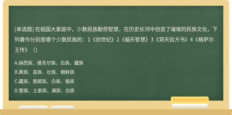 在祖国大家庭中，少数民族勤劳智慧，在历史长河中创造了璀璨的民族文化，下列著作分别是哪个少数民族的：1《创世纪》2《福乐智慧》3《洞天验方书》4《格萨尔王传》（）