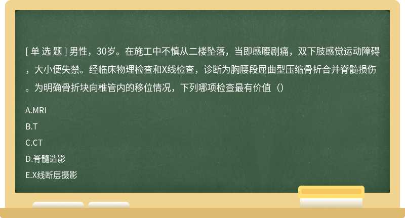 男性，30岁。在施工中不慎从二楼坠落，当即感腰剧痛，双下肢感觉运动障碍，大小便失禁。经临床物理检查和X线检查，诊断为胸腰段屈曲型压缩骨折合并脊髓损伤。为明确骨折块向椎管内的移位情况，下列哪项检查最有价值（）