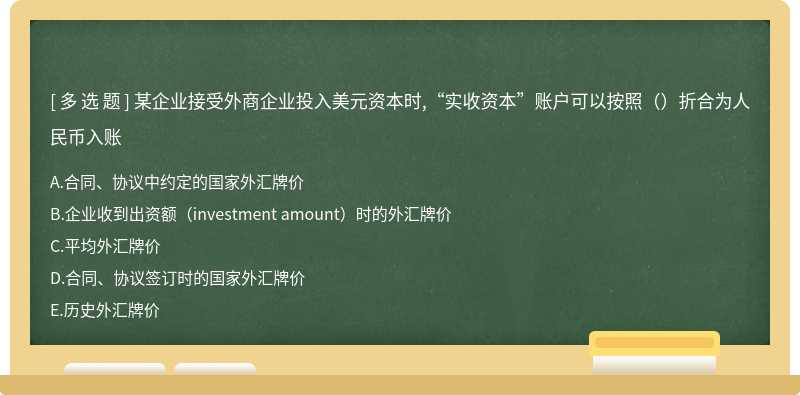 某企业接受外商企业投入美元资本时,“实收资本”账户可以按照（）折合为人民币入账