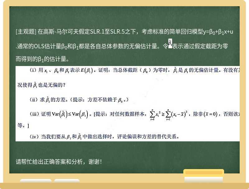 在高斯-马尔可夫假定SLR.1至SLR.5之下，考虑标准的简单回归模型y=β0+β1x+u.通常的OLS估计量β0和β1都是各自总体参数的无偏估计量。令表示通过假定截距为零而得到的β1的估计量。请帮忙给出正确答案和分析，谢谢！