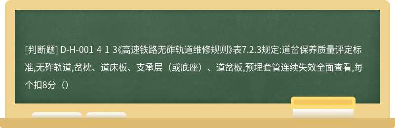 D-H-001 4 1 3《高速铁路无砟轨道维修规则》表7.2.3规定:道岔保养质量评定标准,无砟轨道,岔枕、道床板、支承层（或底座）、道岔板,预埋套管连续失效全面查看,毎个扣8分（）