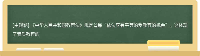 《中华人民共和国教育法》规定公民“依法享有平等的受教育的机会”。这体现了素质教育的