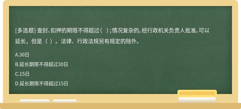 查封、扣押的期限不得超过（  ）；情况复杂的，经行政机关负责人批准，可以延长，但是（  ）。法律、行政法规另有规定的除外。