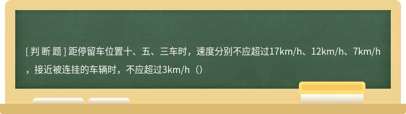 距停留车位置十、五、三车时，速度分别不应超过17km/h、12km/h、7km/h，接近被连挂的车辆时，不应超过3km/h（）