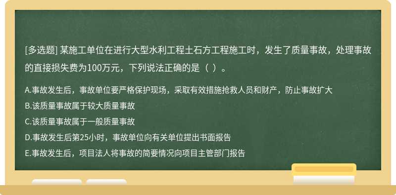 某施工单位在进行大型水利工程土石方工程施工时，发生了质量事故，处理事故的直接损失费为100万元，下列说法正确的是（  ）。