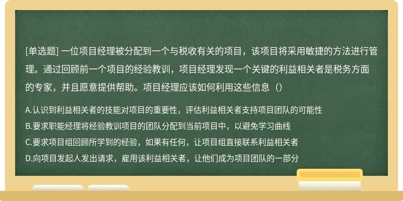 一位项目经理被分配到一个与税收有关的项目，该项目将采用敏捷的方法进行管理。通过回顾前一个项目的经验教训，项目经理发现一个关键的利益相关者是税务方面的专家，并且愿意提供帮助。项目经理应该如何利用这些信息（）