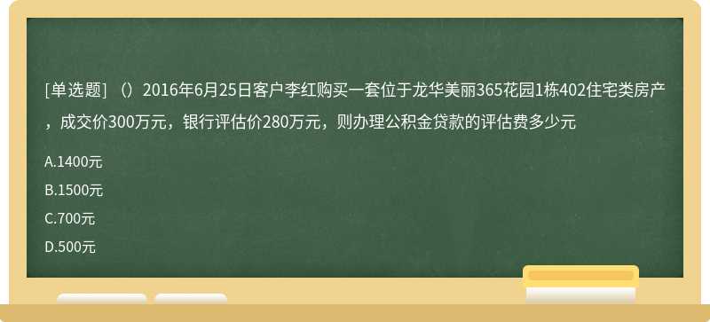 （）2016年6月25日客户李红购买一套位于龙华美丽365花园1栋402住宅类房产，成交价300万元，银行评估价280万元，则办理公积金贷款的评估费多少元