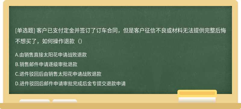 客户已支付定金并签订了订车合同，但是客户征信不良或材料无法提供完整后悔不想买了，如何操作退款（）