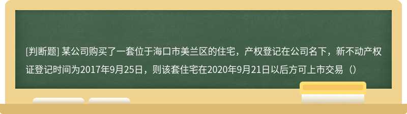 某公司购买了一套位于海口市美兰区的住宅，产权登记在公司名下，新不动产权证登记时间为2017年9月25日，则该套住宅在2020年9月21日以后方可上市交易（）