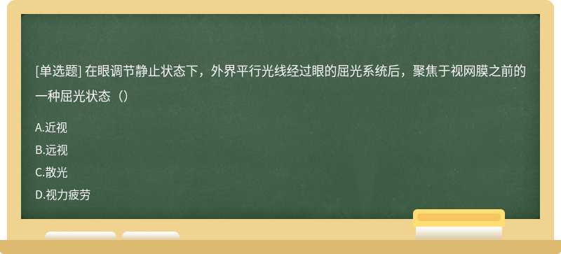 在眼调节静止状态下，外界平行光线经过眼的屈光系统后，聚焦于视网膜之前的一种屈光状态（）