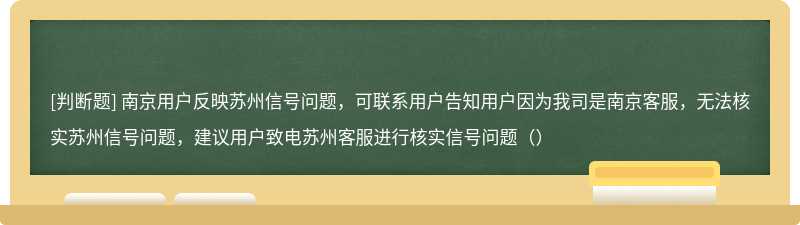 南京用户反映苏州信号问题，可联系用户告知用户因为我司是南京客服，无法核实苏州信号问题，建议用户致电苏州客服进行核实信号问题（）