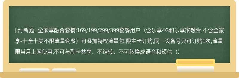 全家享融合套餐:169/199/299/399套餐用户（含乐享4G和乐享家融合,不含全家享-十全十美不限流量套餐）可叠加特权流量包,限主卡订购,同一设备号只可订购1次,流量限当月上网使用,不可与副卡共享、不结转、不可转换成语音和短信（）