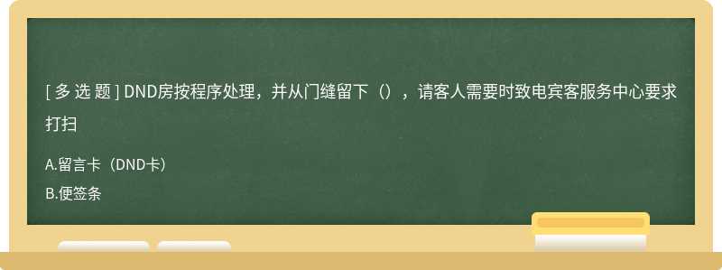 DND房按程序处理，并从门缝留下（），请客人需要时致电宾客服务中心要求打扫