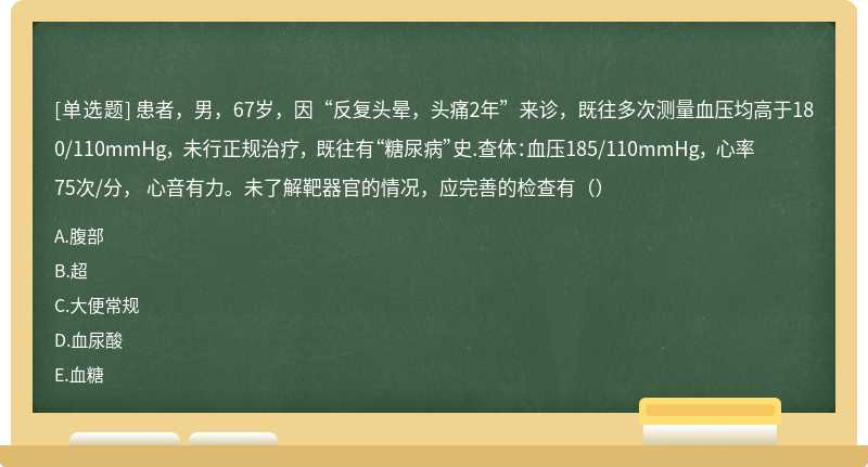 患者，男，67岁，因“反复头晕，头痛2年”来诊，既往多次测量血压均高于180/110mmHg， 未行正规治疗， 既往有“糖尿病”史.查体：血压185/110mmHg， 心率75次/分， 心音有力。未了解靶器官的情况，应完善的检查有（）