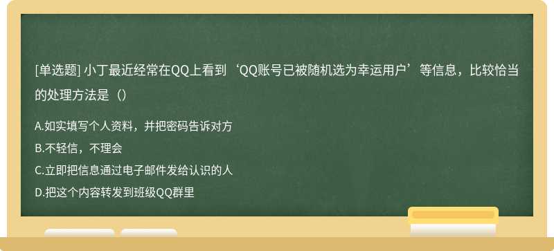 小丁最近经常在QQ上看到‘QQ账号已被随机选为幸运用户’等信息，比较恰当的处理方法是（）