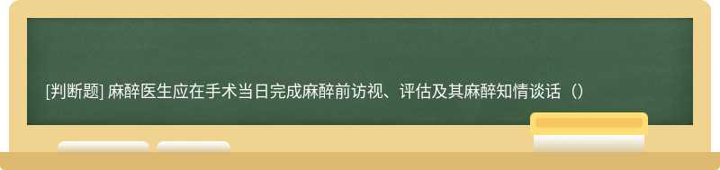 麻醉医生应在手术当日完成麻醉前访视、评估及其麻醉知情谈话（）