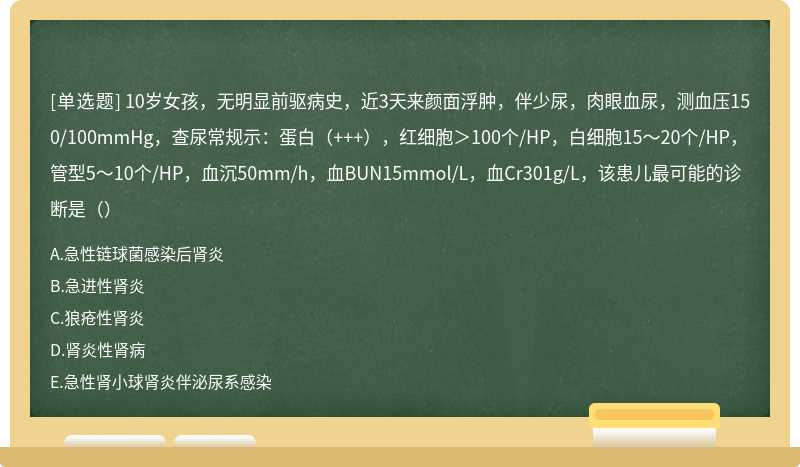 10岁女孩，无明显前驱病史，近3天来颜面浮肿，伴少尿，肉眼血尿，测血压150/100mmHg，查尿常规示：蛋白（+++），红细胞＞100个/HP，白细胞15～20个/HP，管型5～10个/HP，血沉50mm/h，血BUN15mmol/L，血Cr301g/L，该患儿最可能的诊断是（）