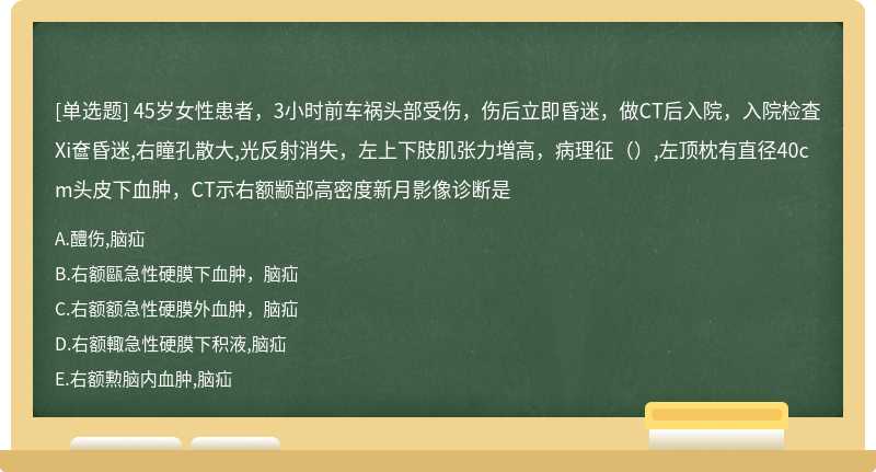 45岁女性患者，3小时前车祸头部受伤，伤后立即昏迷，做CT后入院，入院检査Xi奩昏迷,右瞳孔散大,光反射消失，左上下肢肌张力増高，病理征（）,左顶枕有直径40cm头皮下血肿，CT示右额颛部高密度新月影像诊断是