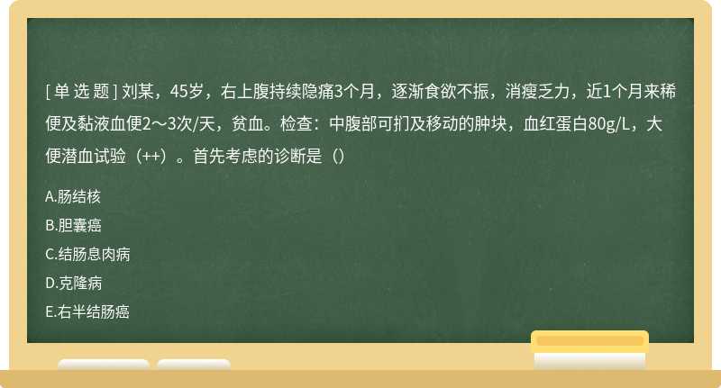 刘某，45岁，右上腹持续隐痛3个月，逐渐食欲不振，消瘦乏力，近1个月来稀便及黏液血便2～3次/天，贫血。检查：中腹部可扪及移动的肿块，血红蛋白80g/L，大便潜血试验（++）。首先考虑的诊断是（）