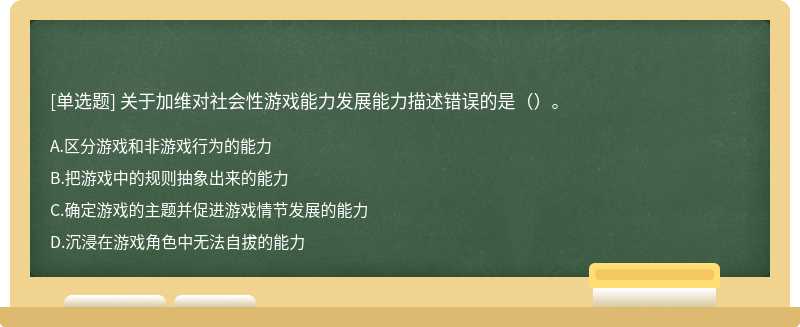 关于加维对社会性游戏能力发展能力描述错误的是（）。