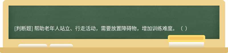 帮助老年人站立、行走活动，需要放置障碍物，增加训练难度。（  ）