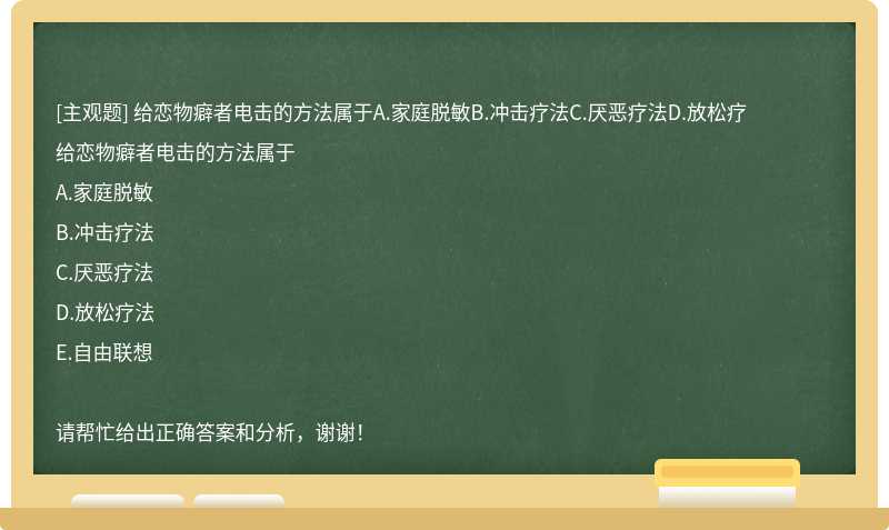 给恋物癖者电击的方法属于A.家庭脱敏B.冲击疗法C.厌恶疗法D.放松疗