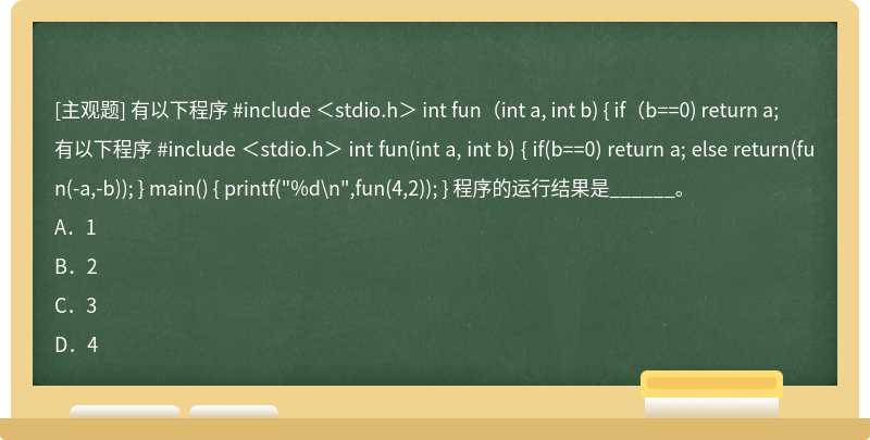 有以下程序 #include ＜stdio.h＞ int fun（int a, int b) { if（b==0) return a;