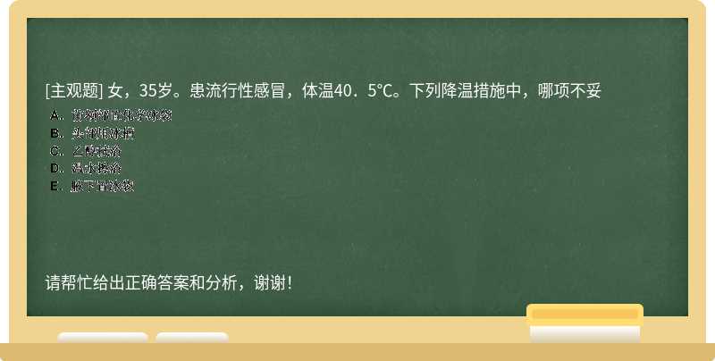 女，35歲。患流行性感冒，體溫40．5℃。下列降溫措施中，哪項(xiàng)不妥
