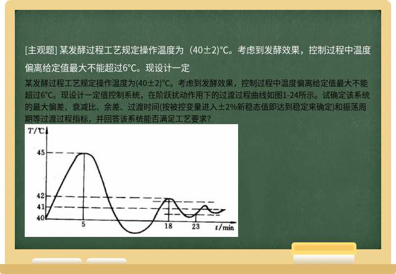 某发酵过程工艺规定操作温度为（40±2)℃。考虑到发酵效果，控制过程中温度偏离给定值最大不能超过6℃。现设计一定