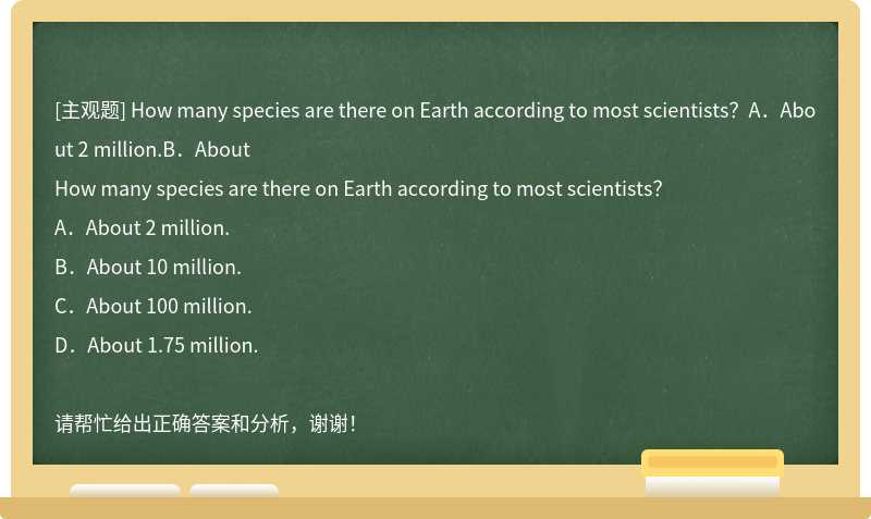How many species are there on Earth according to most scientists？A．About 2 million.B．About