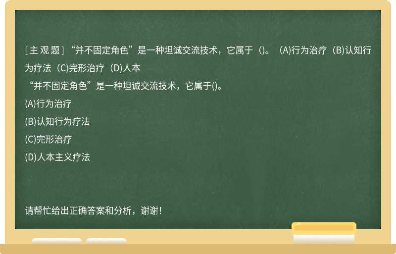 “并不固定角色”是一种坦诚交流技术，它属于（)。（A)行为治疗（B)认知行为疗法（C)完形治疗（D)人本