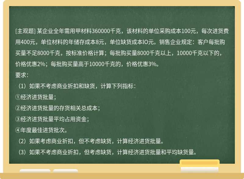 某企业全年需用甲材料360000千克，该材料的单位采购成本100元，每次进货费用400元，单位材