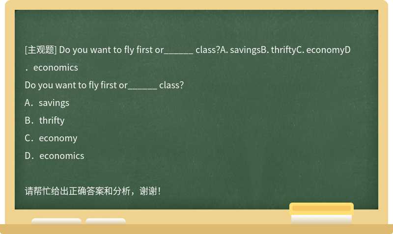 Do you want to fly first or______ class？A．savingsB．thriftyC．economyD．economics