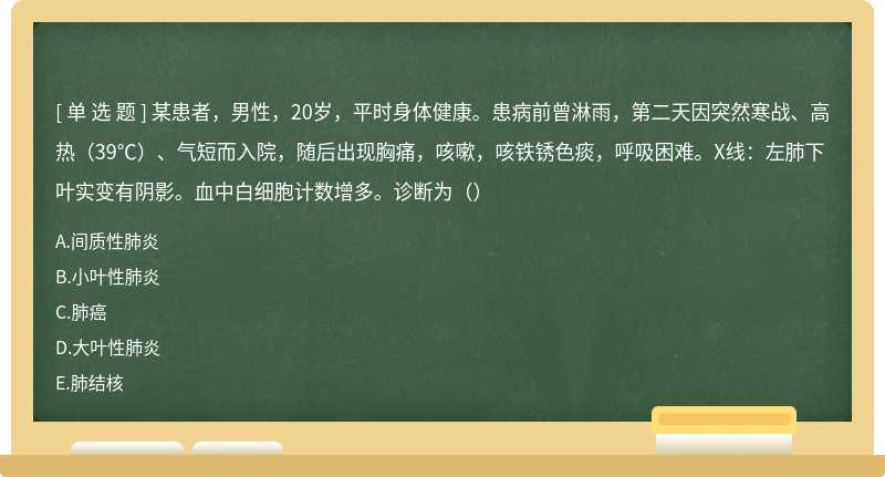 某患者，男性，20岁，平时身体健康。患病前曾淋雨，第二天因突然寒战、高热（39℃）、气短而入院，随后出现胸痛，咳嗽，咳铁锈色痰，呼吸困难。X线：左肺下叶实变有阴影。血中白细胞计数增多。诊断为（）