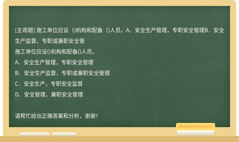 施工单位应设（)机构和配备（)人员。A．安全生产管理，专职安全管理B．安全生产监督，专职或兼职安全管